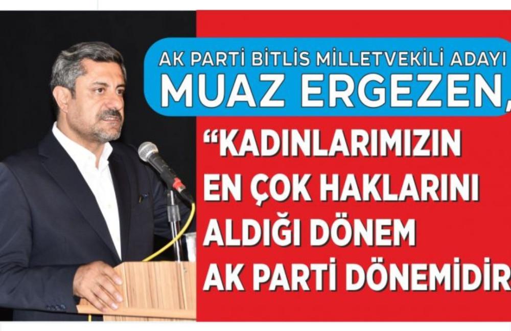 Ak Parti Bitlis Milletvekili Adayı Ergezen, “Kadınlarımızın En Çok Haklarını Aldığı Dönem Ak Parti Dönemidir”